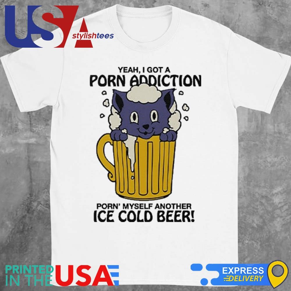 Yeah I Got A Porn Addiction Porn Myself Another Ice Cold Beer Shirt,  hoodie, sweater, long sleeve and tank top