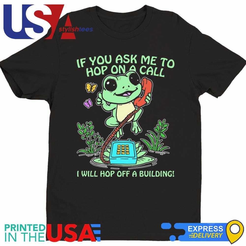 Frog If You Ask Me To Me Hop On A Call I Will Hop Off A Building Shirt