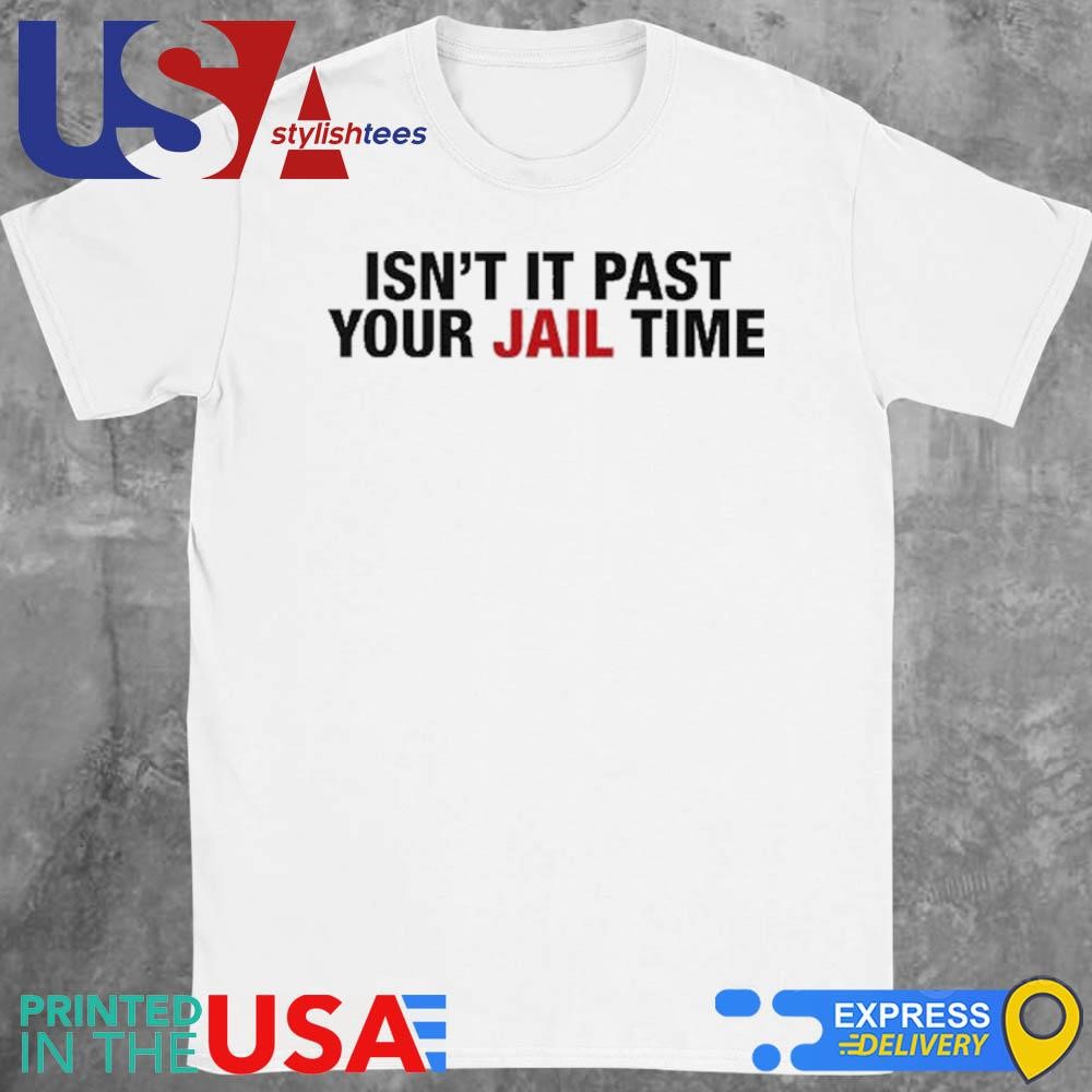 Isn't It Past Your Jail Time Anti Trump Shirt