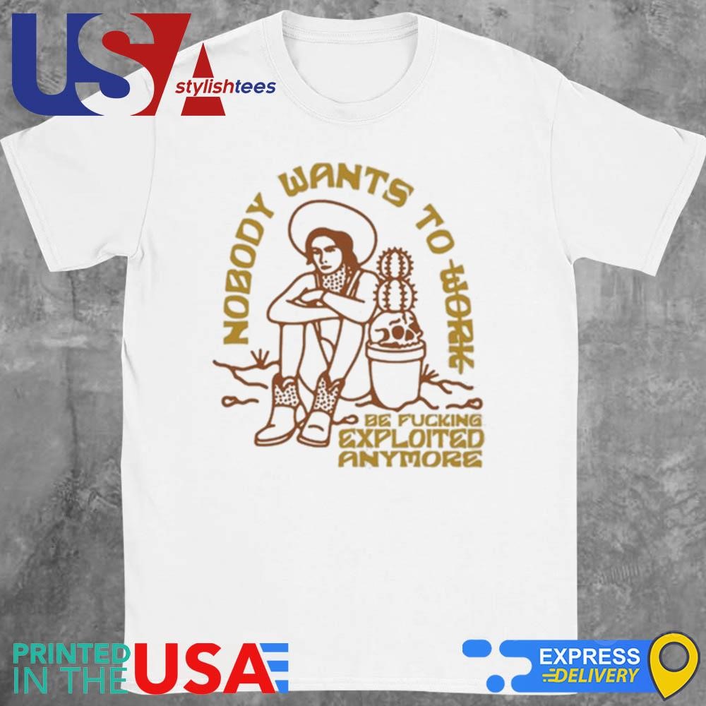 Nobody Want To Work Be Fucking Exploited Anymore Shirt