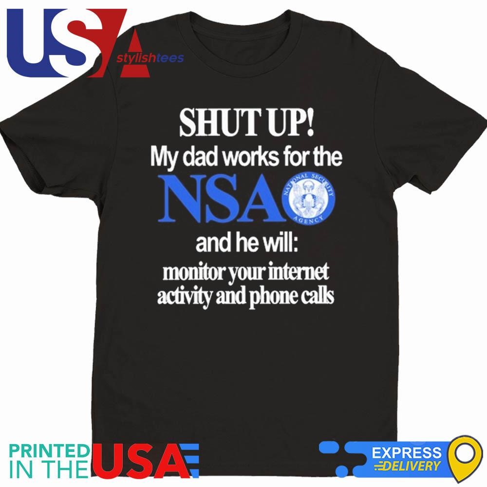 Shut Up My Dad Works For The Nsa And He Will Monitor Your Internet Activity And Phone Calls Shirt