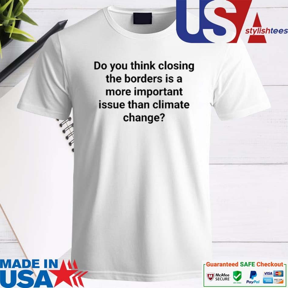 Official Do You Think Closing The Borders Is A More Important Issue Than Climate Change Shirt