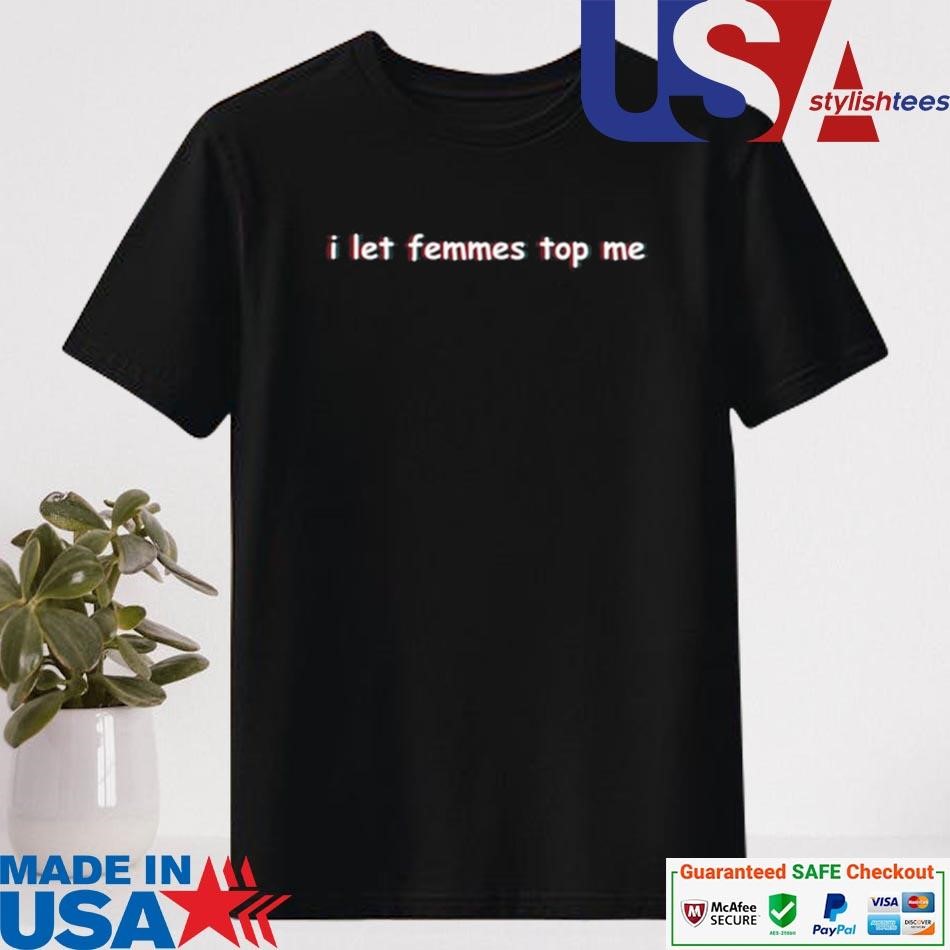 Official I Let Femmes Top Me Shirt