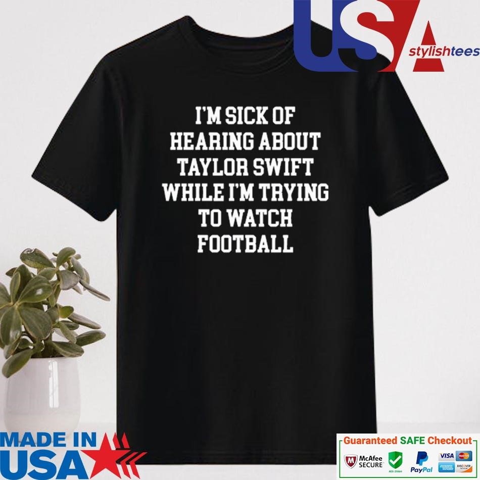 Official I'm Sick Of Hearing About Taylor While I'm Trying To Watch Football Shirt