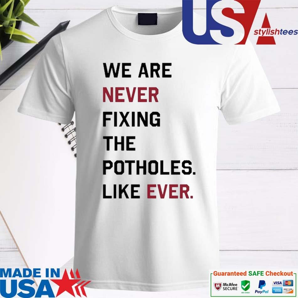 Official We Are Never Fixing The Potholes Like Ever Shirt