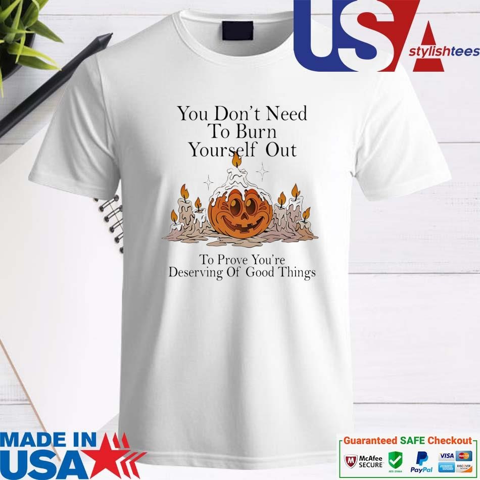 Official You Don’t Need To Burn Yourself Out To Prove You're Deserving Of Good Things Shirt