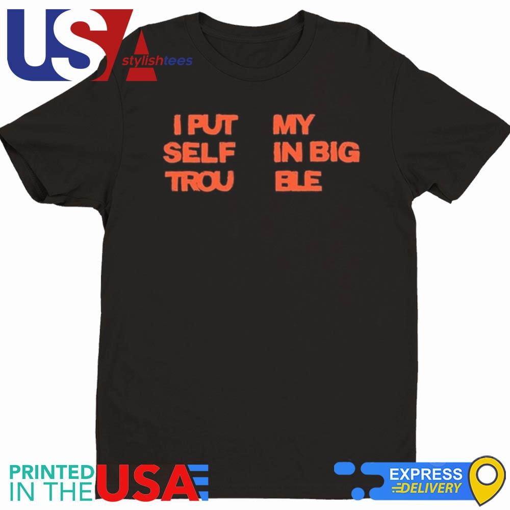 Big Trouble I Put My Self In Big Troublue Shirt